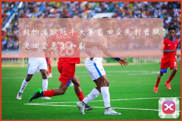利物浦欧冠半决赛首回合失利晋级次回合悬念加剧