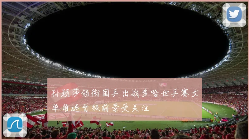 孙颖莎领衔国乒出战多哈世乒赛女单角逐晋级前景受关注