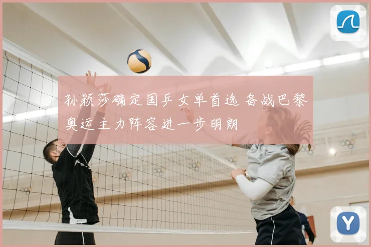 孙颖莎确定国乒女单首选 备战巴黎奥运主力阵容进一步明朗