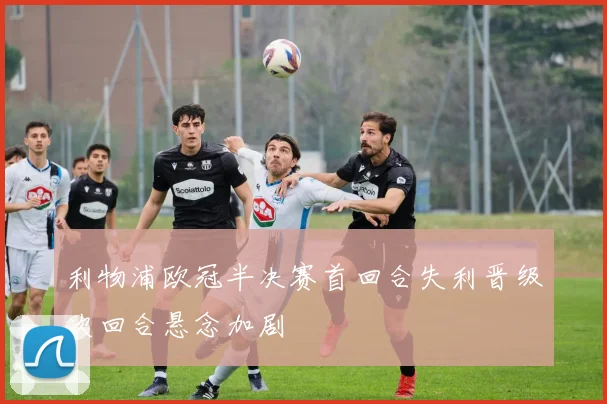 利物浦欧冠半决赛首回合失利晋级次回合悬念加剧