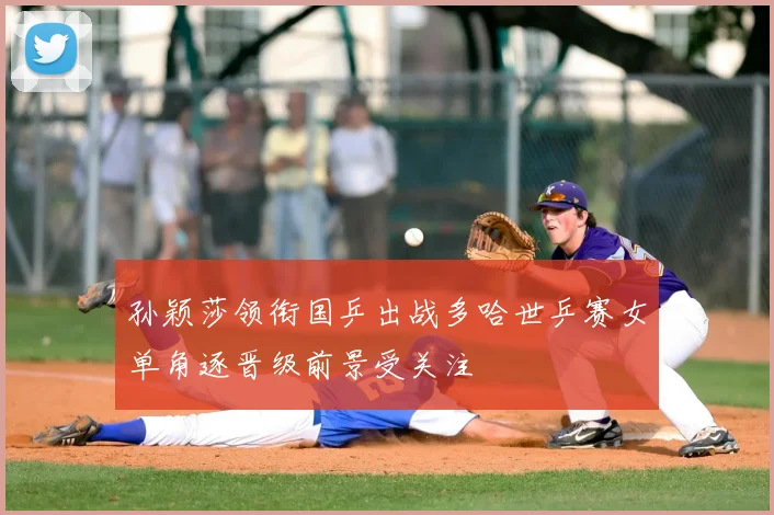 孙颖莎领衔国乒出战多哈世乒赛女单角逐晋级前景受关注